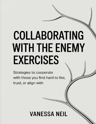 Collaborating With The Enemy Exercises: Strategies to Cooperate with Those You Find Hard to Like, Trust, or Align With