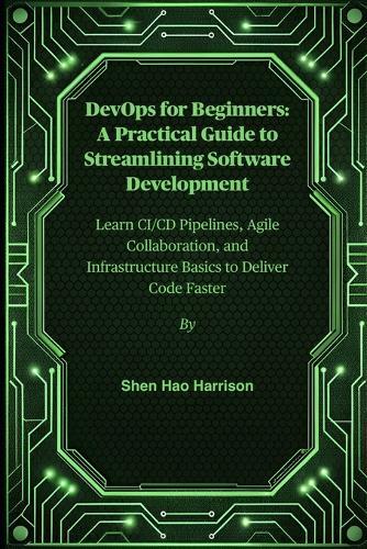 DevOps for Beginners: A Practical Guide to Streamlining Software Development: Learn CI/CD Pipelines, Agile Collaboration, and Infrastructure Basics to Deliver Code Faster
