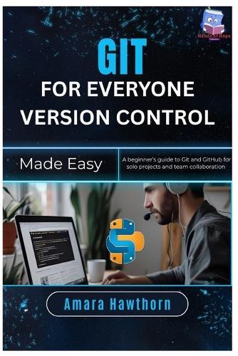 Git for Everyone Version Control Made Easy: A beginner's guide to Git and GitHub for solo projects and team collaboration