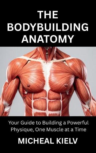 The Bodybuilding Anatomy: Your Guide to Building a Powerful Physique, One Muscle at a Time