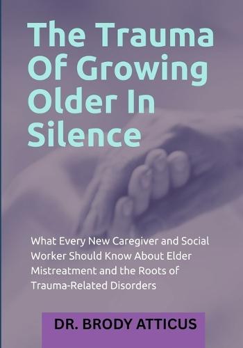 The Trauma Of Growing Older In Silence: What Every New Caregiver and Social Worker Should Know About Elder Mistreatment and the Roots of Trauma-Related Disorders