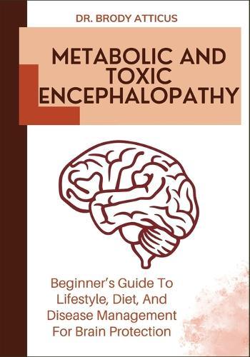 Metabolic and Toxic Encephalopathy: Beginner's Guide To Lifestyle, Diet, And Disease Management For Brain Protection