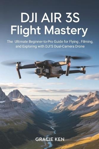 DJI Air 3S Flight Mastery: The ultimate beginner- to- pro guide for flying, filming, and exploring with DJI's Dual- camera drone
