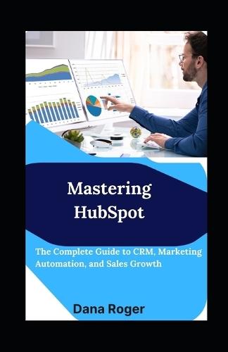 Mastering HubSpot: The Complete Guide to CRM, Marketing Automation, and Sales Growth