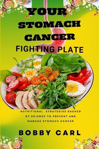 Your Stomach Cancer Fighting Plate: Nutritional strategies backed by science to prevent, manage, control and heal stomach cancer