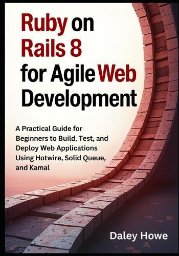 Ruby on Rails 8 Agile Development: A Practical Guide for Beginners to Build, Test, and Deploy Web Applications Using Hotwire, Solid Queue, and Kamal