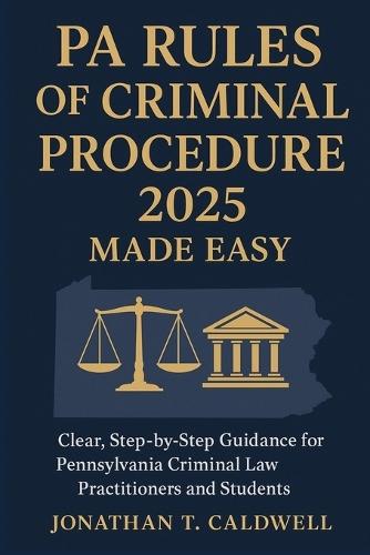 PA Rules of Criminal Procedure 2025 Made Easy: Clear, Step-by-Step Guidance for Pennsylvania Criminal Law Practitioners and Students