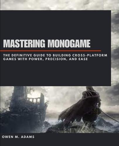 Mastering Monogame: The Definitive Guide to Building Cross-Platform Games with Power, Precision, and Ease