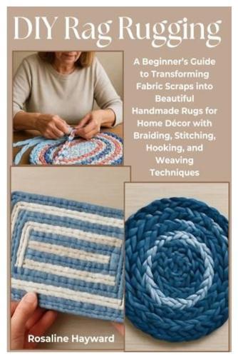 DIY Rag Rugging: A Beginner's Guide to Transforming Fabric Scraps into Beautiful Handmade Rugs for Home Décor with Braiding, Stitching, Hooking, and Weaving Techniques
