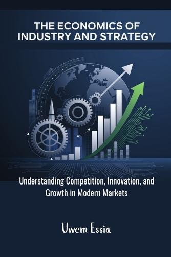 The Economics of Industry and Strategy: Understanding Competition, Innovation, and Growth in Modern Markets