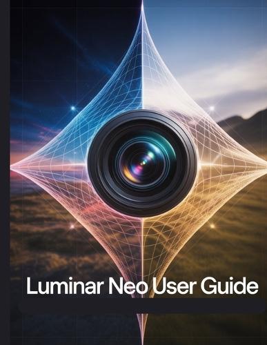 Luminar Neo User Guide: A Step-by-Step Manual for Beginners and Seniors Covering Essential Camera Features, Creative Techniques, Tips, Tricks and Effortless Videography Skills