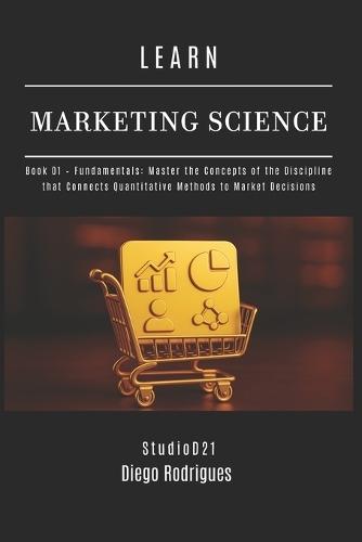 LEARN MARKETING SCIENCE Book 01 Fundamentals: Master the Concepts of the Discipline that Connects Quantitative Methods to Market Decisions
