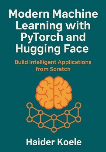 Modern Machine Learning with PyTorch and Hugging Face: Build Intelligent Applications from Scratch