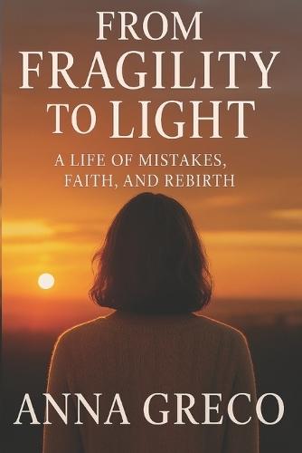 From Fragility to Light: A Life of Mistakes, Faith, and Rebirth