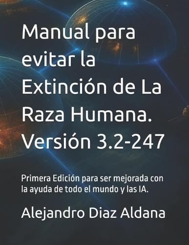 Manual para evitar la Extinción de La Raza Humana. Versión 3.2-247: Primera Edición para ser mejorada con la ayuda de todo el mundo y las IA.