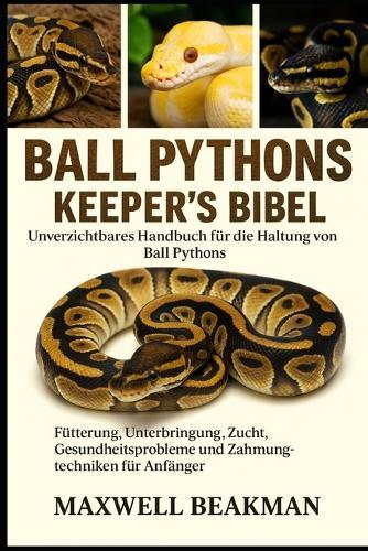 Ball Pythons Keeper's Bibel: Unverzichtbares Handbuch für die Haltung von Ball Pythons: Fütterung, Unterbringung, Zucht, Gesundheitsprobleme und Zähmungstechniken für Anfänger