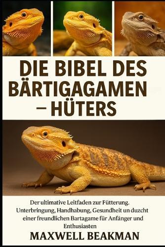 Die Bibel Des Bärtigagamen-Hüters: Der ultimative Leitfaden zur Fütterung, Unterbringung, Handhabung, Gesundheit und Aufzucht einer freundlichen Bartagame für Anfänger und Enthusiasten