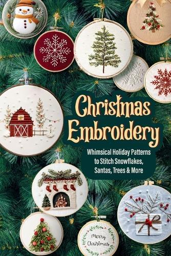 Christmas Embroidery: Whimsical Holiday Patterns to Stitch Snowflakes, Santas, Trees & More