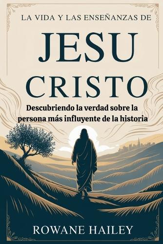 La vida y las enseñanzas de Jesucristo: Descubriendo la verdad sobre la persona más influyente de la historia