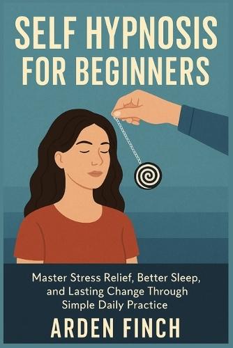 Self Hypnosis for Beginners: Master Stress Relief, Better Sleep, and Lasting Change Through Simple Daily Practice