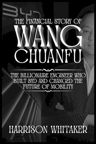 The Financial Story Of Wang Chuanfu: The Billionaire Engineer Who Built BYD and Changed the Future of Mobility