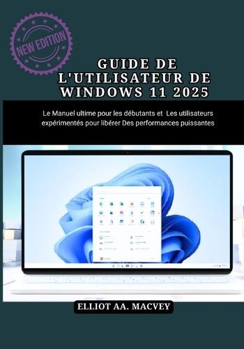 Guide de l'Utilisateur de Windows 11 2025: Le manuel ultime pour les débutants et les utilisateurs expérimentés pour libérer des performances puissantes