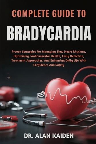 Complete Guide to Bradycardia: Proven Strategies For Managing Slow Heart Rhythms, Optimizing Cardiovascular Health, Early Detection, Treatment Approaches, And Enhancing Daily Life With Confidence And Safety