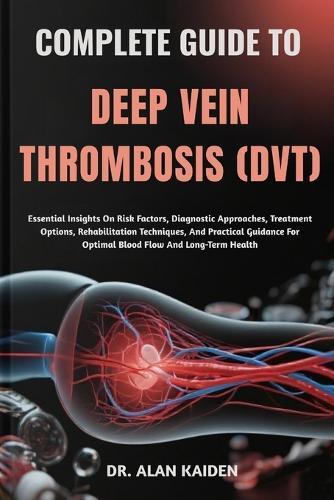 Complete Guide to Deep Vein Thrombosis (Dvt): Essential Insights On Risk Factors, Diagnostic Approaches, Treatment Options, Rehabilitation Techniques, And Practical Guidance For Optimal Blood Flow And Long-Term Health