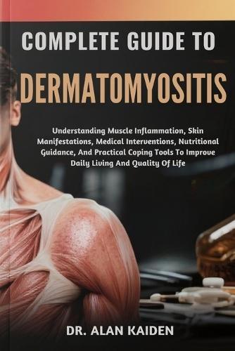 Complete Guide to Dermatomyositis: Understanding Muscle Inflammation, Skin Manifestations, Medical Interventions, Nutritional Guidance, And Practical Coping Tools To Improve Daily Living And Quality Of Life