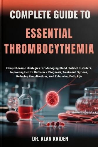 Complete Guide to Essential Thrombocythemia: Comprehensive Strategies For Managing Blood Platelet Disorders, Improving Health Outcomes, Diagnosis, Treatment Options, Reducing Complications, And Enhancing Daily Life