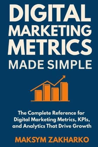 Digital Marketing Metrics Made Simple: The Complete Reference for Digital Marketing Metrics, KPIs, and Analytics That Drive Growth