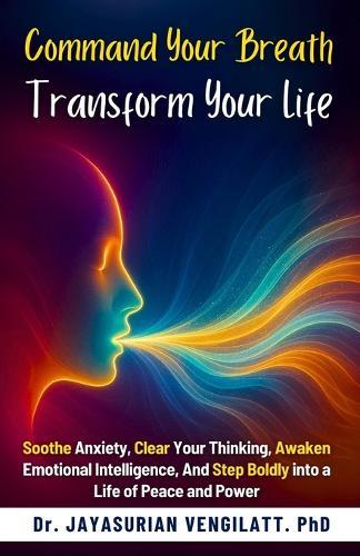 Command Your Breath, Transform Your Life: Soothe Anxiety, Clear Your Thinking, Awaken Emotional Intelligence, And Step Boldly into a Life of Peace and Power