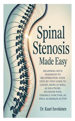 Spinal Stenosis Made Easy: Beginning with Diagnosis to Recuperation; Your Step-by-Step Guide to Causes, Signs as well as Solutions; Decrease Pain, Enhance Function, as well as Remain Active