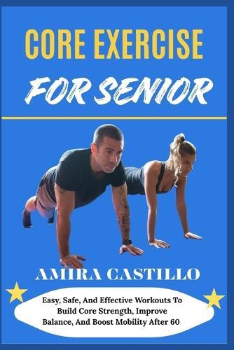Core Exercise for Senior: Easy, Safe, And Effective Workouts To Build Core Strength, Improve Balance, And Boost Mobility After 60