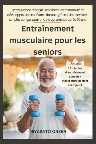 Entraînement musculaire pour les seniors: Retrouvez de l'énergie, améliorez votre mobilité et développez une confiance durable grâce à des exercices simples conçus pour une vie dynamique après 50 ans