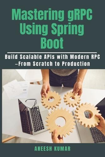 Mastering gRPC Using Spring Boot: Build Scalable APIs with Modern RPC-From Scratch to Production