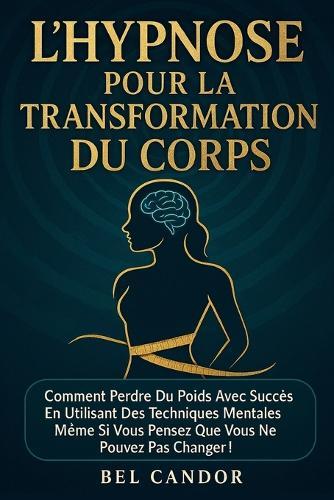 L'Hypnose Pour La Transformation Du Corps: Comment perdre du poids avec succès en utilisant des techniques mentales même si vous pensez que vous ne pouvez pas changer !