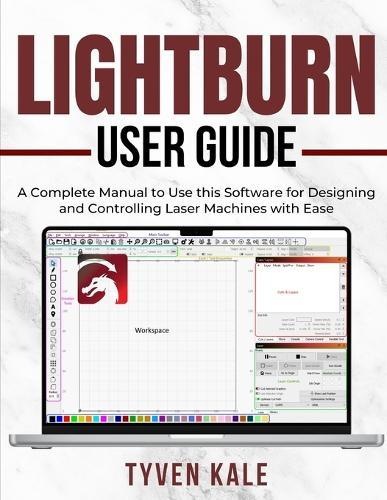 Lightburn User Guide: A Complete Manual to Use this Software for Designing and Controlling Laser Machines with Ease