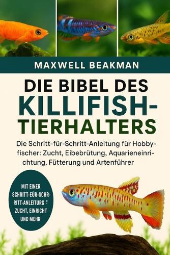 Die Bibel Des Killifish-Tierhalters: Die Schritt-für-Schritt-Anleitung für Hobbyfischer: Zucht, Eibebrütung, Aquarieneinrichtung, Fütterung und Artenführer