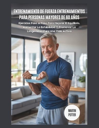 Entrenamiento de Fuerza Entrenamientos Para Personas Mayores De 60 Años: Ejercicios Paso A Paso Para Mejorar El Equilibrio, Aumentar La Estabilidad Y Promover La Longevidad Para Una Vida Activa
