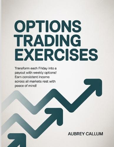 Options Trading Exercises: Transform each Friday into a payout with weekly options! Earn consistent income across all markets rest with peace of mind!