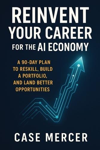 Reinvent Your Career for the AI Economy: A 90-Day Plan to Reskill, Build a Portfolio, and Land Better Opportunities