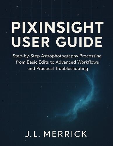 Pixinsight User Guide: Step-by-Step Astrophotography Processing from Basic Edits to Advanced Workflows and Practical Troubleshooting