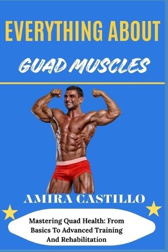 Everything about Guad Muscles: Mastering Quad Health: From Basics To Advanced Training And Rehabilitation