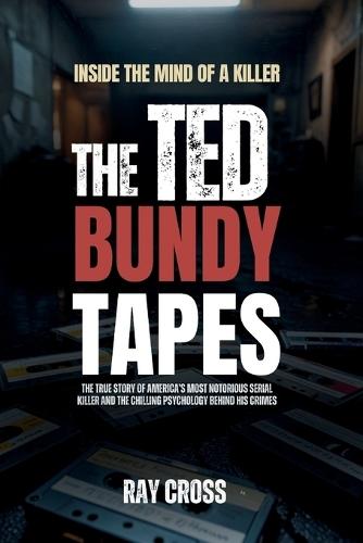Inside the Mind of a Killer: THE TED BUNDY TAPES: The True Story of America's Most Notorious Serial Killer and the Chilling Psychology Behind His Crimes