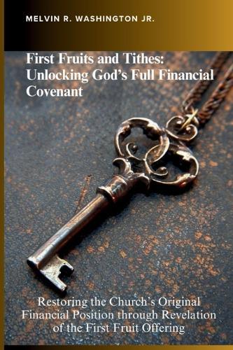 First Fruits and Tithes: Unlocking God's Full Financial Covenant: Restoring the Church's Original Financial Position through Revelation of the First Fruit Offering Tithing Giving Finances
