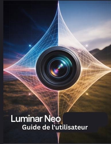Luminar Neo Guide de l'utilisateur: Un manuel étape par étape pour les débutants et les seniors couvrant les fonctionnalités essentielles de l'appareil photo, les techniques créatives, les conseils