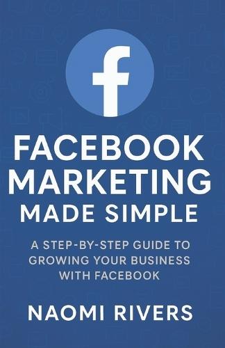 Facebook Marketing Made Simple: A Step By Step Guide To Growing Your Business With Facebook