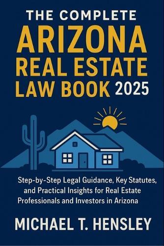The Complete Arizona Real Estate Law Book 2025: Step-by-Step Legal Guidance, Key Statutes, and Practical Insights for Real Estate Professionals and Investors in Arizona