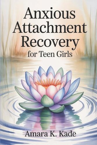 Anxious attachment recovery for teen girls: Healing the Fear of Rejection and Letting Go of Anxiety to Feel Safe in Love and Connection